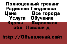 Полноценный тренинг Радислав Гандапаса › Цена ­ 990 - Все города Услуги » Обучение. Курсы   . Кировская обл.,Леваши д.